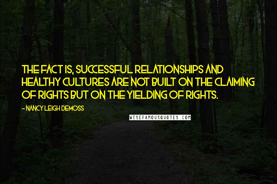 Nancy Leigh DeMoss Quotes: The fact is, successful relationships and healthy cultures are not built on the claiming of rights but on the yielding of rights.