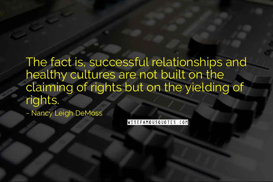 Nancy Leigh DeMoss Quotes: The fact is, successful relationships and healthy cultures are not built on the claiming of rights but on the yielding of rights.