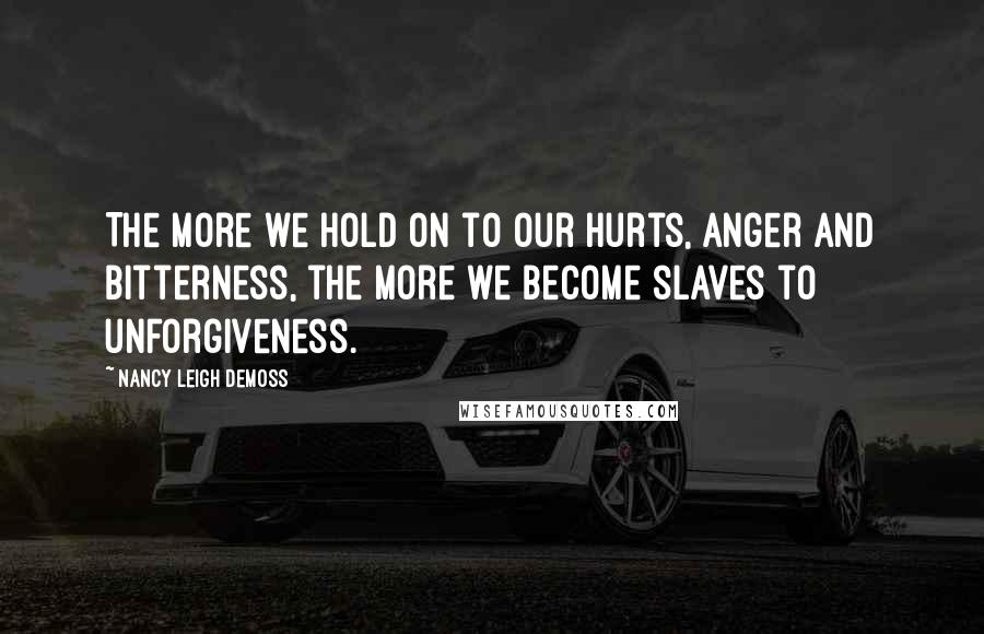 Nancy Leigh DeMoss Quotes: The more we hold on to our hurts, anger and bitterness, the more we become slaves to unforgiveness.