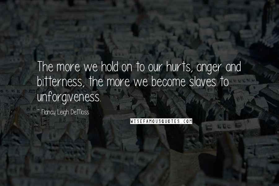 Nancy Leigh DeMoss Quotes: The more we hold on to our hurts, anger and bitterness, the more we become slaves to unforgiveness.
