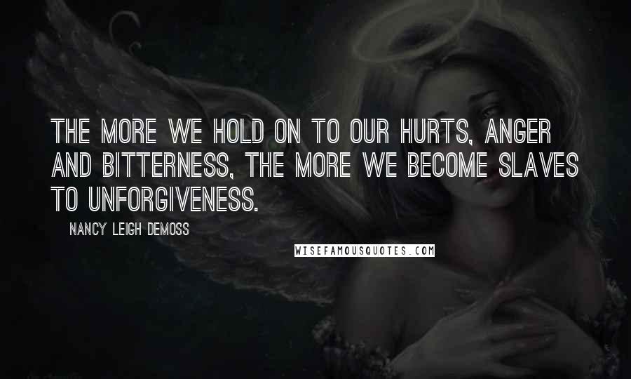 Nancy Leigh DeMoss Quotes: The more we hold on to our hurts, anger and bitterness, the more we become slaves to unforgiveness.