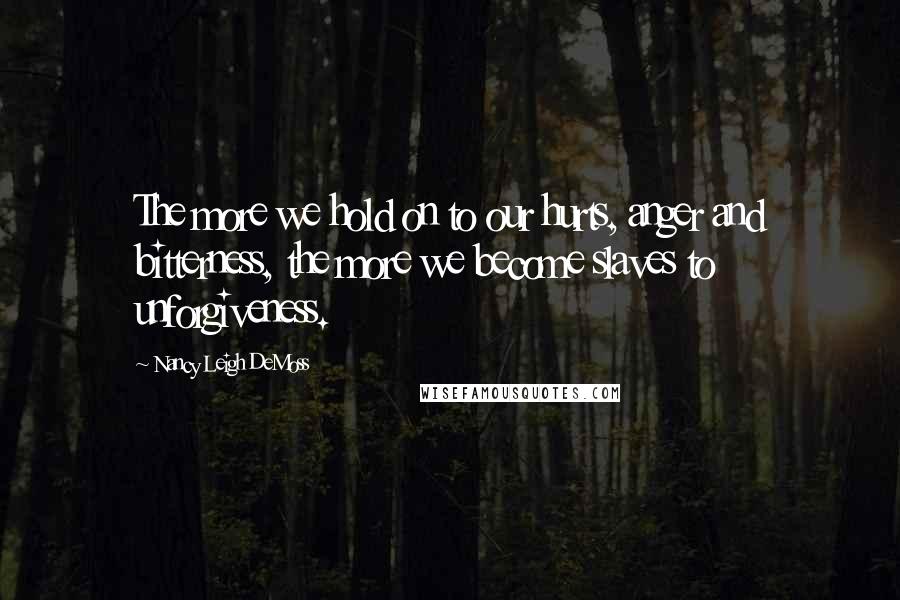 Nancy Leigh DeMoss Quotes: The more we hold on to our hurts, anger and bitterness, the more we become slaves to unforgiveness.