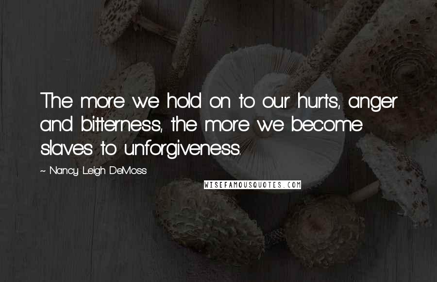 Nancy Leigh DeMoss Quotes: The more we hold on to our hurts, anger and bitterness, the more we become slaves to unforgiveness.