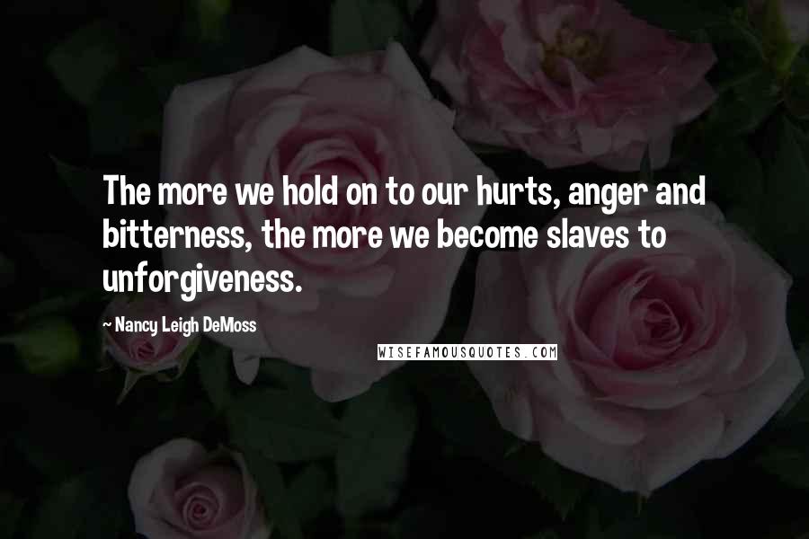 Nancy Leigh DeMoss Quotes: The more we hold on to our hurts, anger and bitterness, the more we become slaves to unforgiveness.