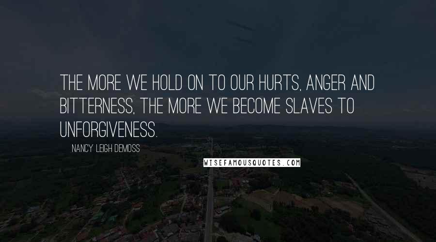 Nancy Leigh DeMoss Quotes: The more we hold on to our hurts, anger and bitterness, the more we become slaves to unforgiveness.