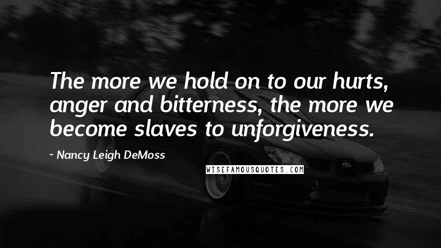 Nancy Leigh DeMoss Quotes: The more we hold on to our hurts, anger and bitterness, the more we become slaves to unforgiveness.