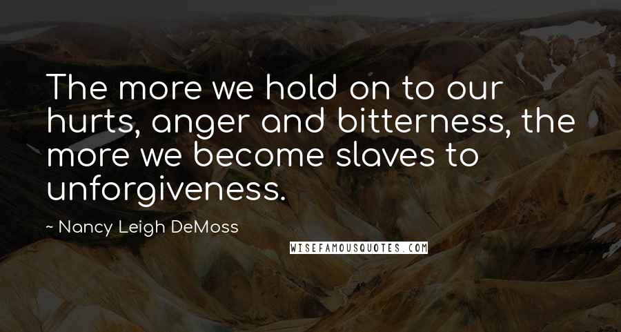 Nancy Leigh DeMoss Quotes: The more we hold on to our hurts, anger and bitterness, the more we become slaves to unforgiveness.