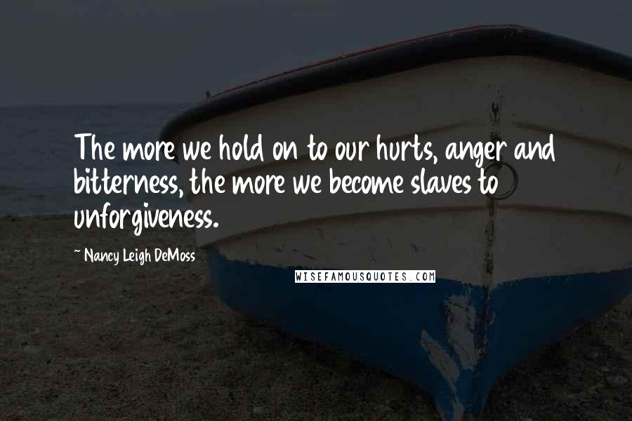 Nancy Leigh DeMoss Quotes: The more we hold on to our hurts, anger and bitterness, the more we become slaves to unforgiveness.