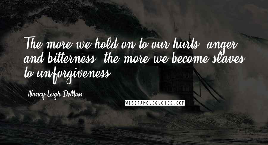 Nancy Leigh DeMoss Quotes: The more we hold on to our hurts, anger and bitterness, the more we become slaves to unforgiveness.