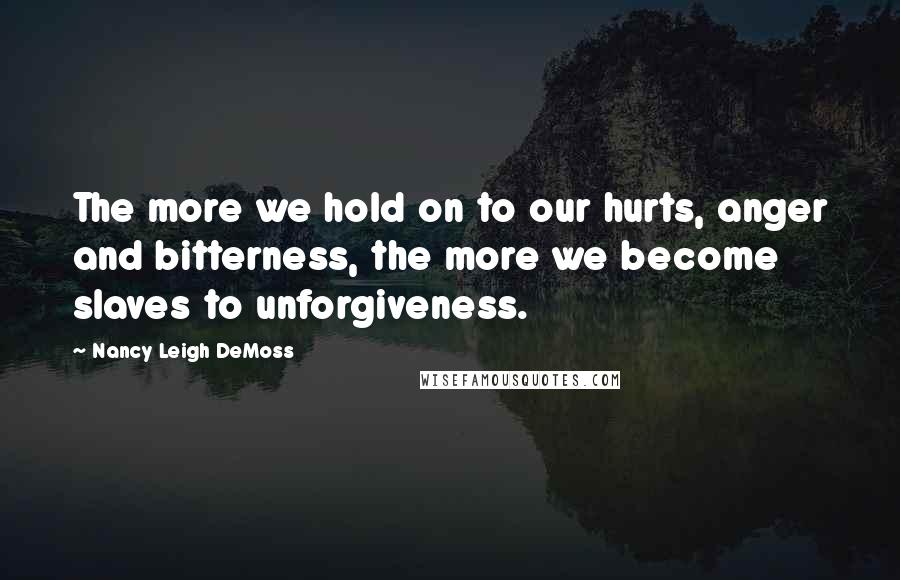 Nancy Leigh DeMoss Quotes: The more we hold on to our hurts, anger and bitterness, the more we become slaves to unforgiveness.