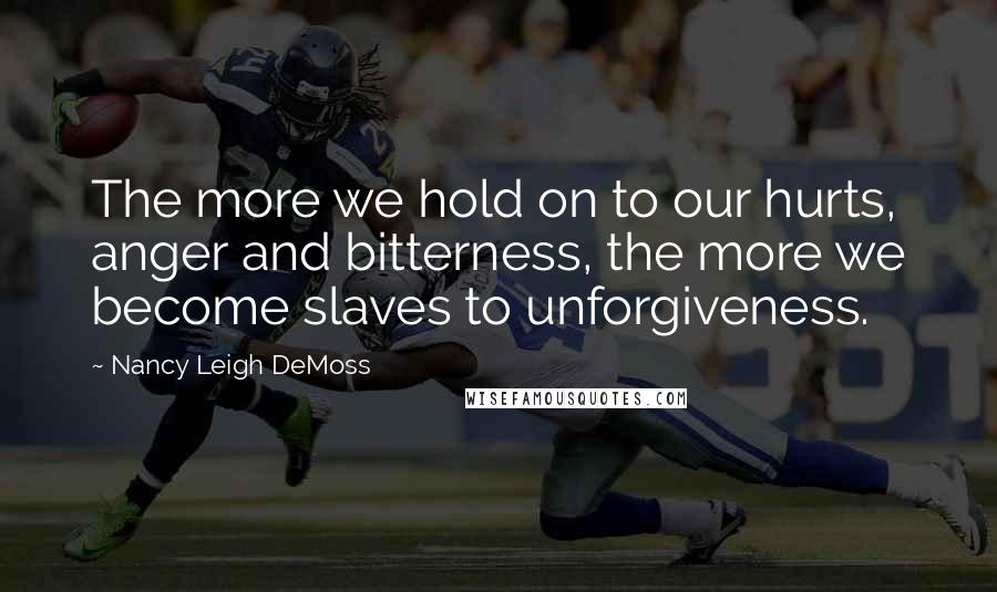 Nancy Leigh DeMoss Quotes: The more we hold on to our hurts, anger and bitterness, the more we become slaves to unforgiveness.