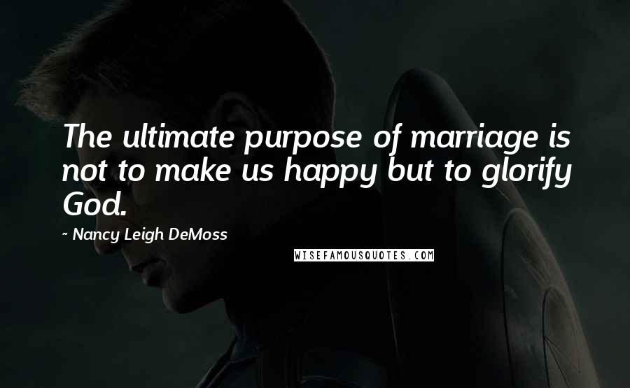 Nancy Leigh DeMoss Quotes: The ultimate purpose of marriage is not to make us happy but to glorify God.