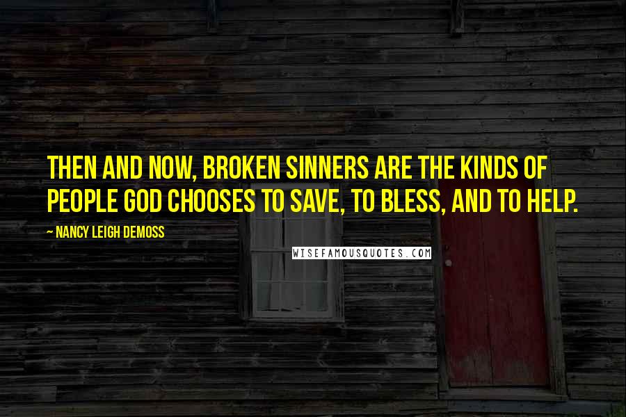 Nancy Leigh DeMoss Quotes: Then and now, broken sinners are the kinds of people God chooses to save, to bless, and to help.