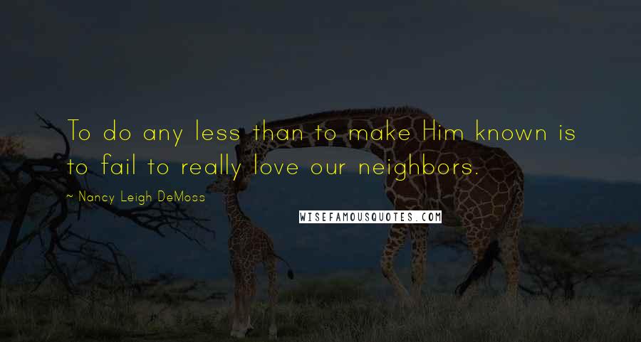 Nancy Leigh DeMoss Quotes: To do any less than to make Him known is to fail to really love our neighbors.