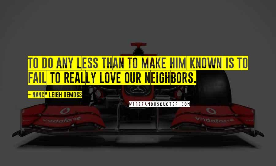 Nancy Leigh DeMoss Quotes: To do any less than to make Him known is to fail to really love our neighbors.