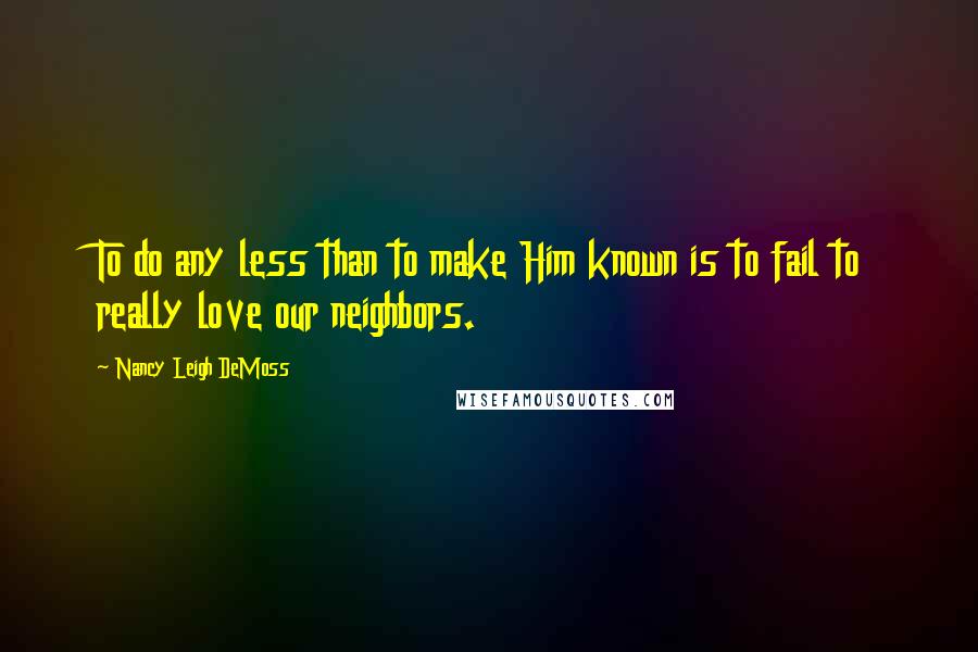 Nancy Leigh DeMoss Quotes: To do any less than to make Him known is to fail to really love our neighbors.