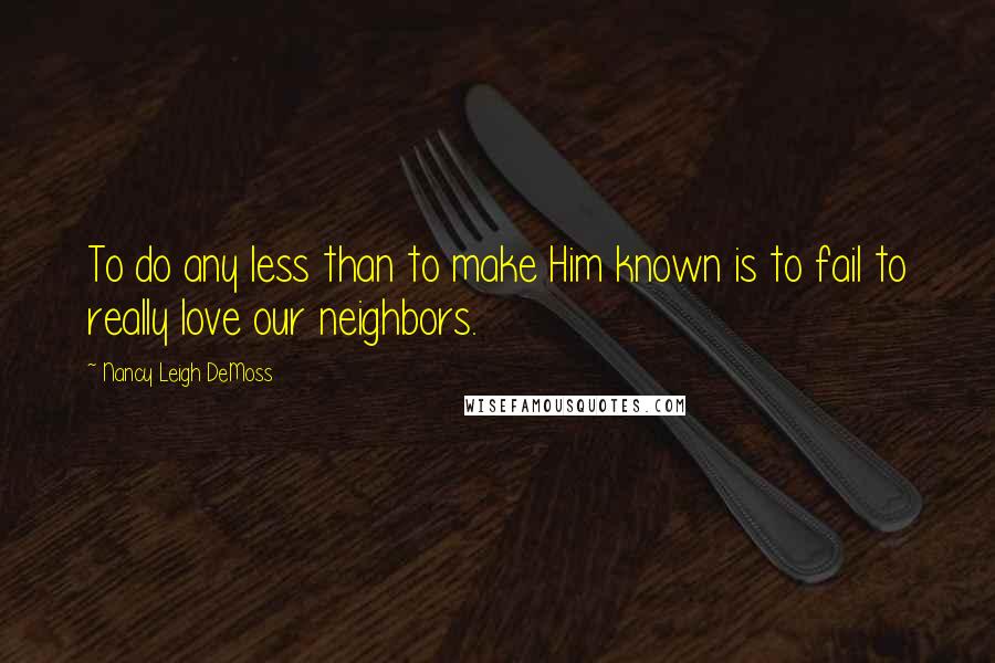 Nancy Leigh DeMoss Quotes: To do any less than to make Him known is to fail to really love our neighbors.