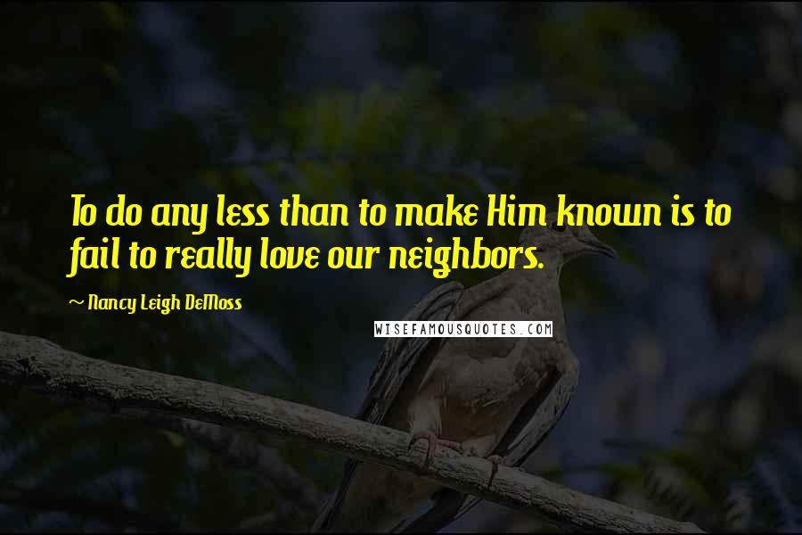 Nancy Leigh DeMoss Quotes: To do any less than to make Him known is to fail to really love our neighbors.