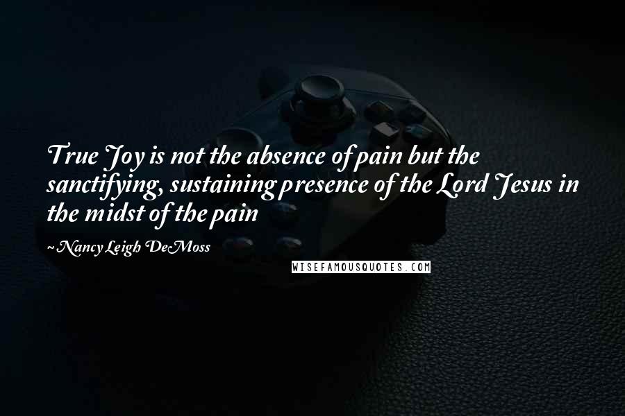 Nancy Leigh DeMoss Quotes: True Joy is not the absence of pain but the sanctifying, sustaining presence of the Lord Jesus in the midst of the pain