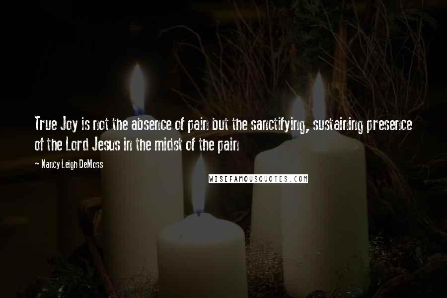 Nancy Leigh DeMoss Quotes: True Joy is not the absence of pain but the sanctifying, sustaining presence of the Lord Jesus in the midst of the pain