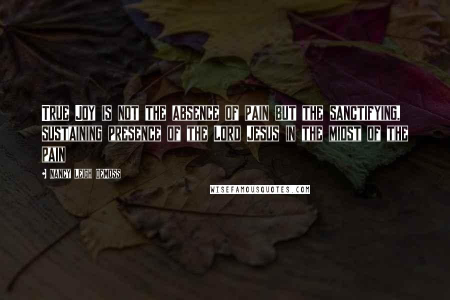 Nancy Leigh DeMoss Quotes: True Joy is not the absence of pain but the sanctifying, sustaining presence of the Lord Jesus in the midst of the pain