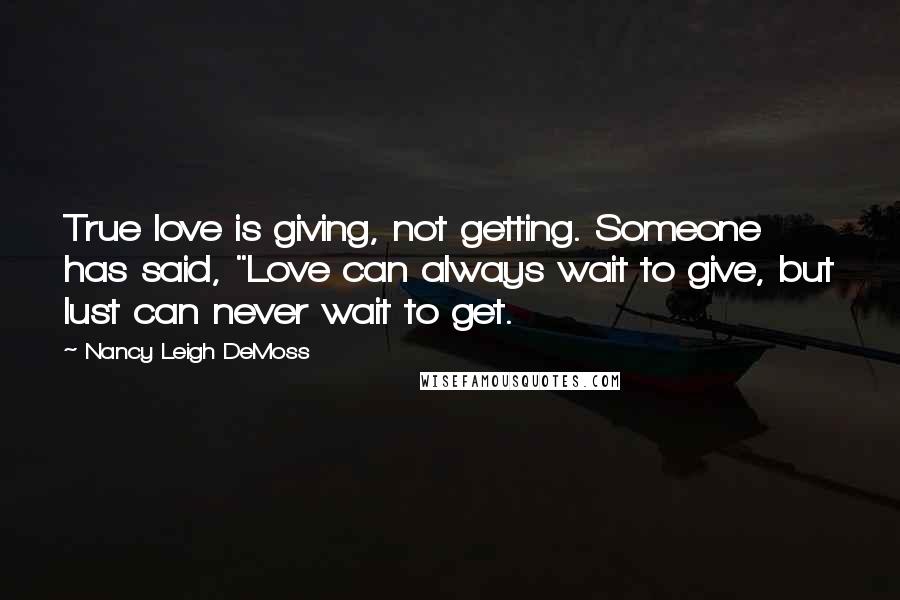 Nancy Leigh DeMoss Quotes: True love is giving, not getting. Someone has said, "Love can always wait to give, but lust can never wait to get.