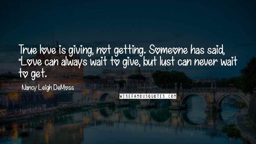 Nancy Leigh DeMoss Quotes: True love is giving, not getting. Someone has said, "Love can always wait to give, but lust can never wait to get.