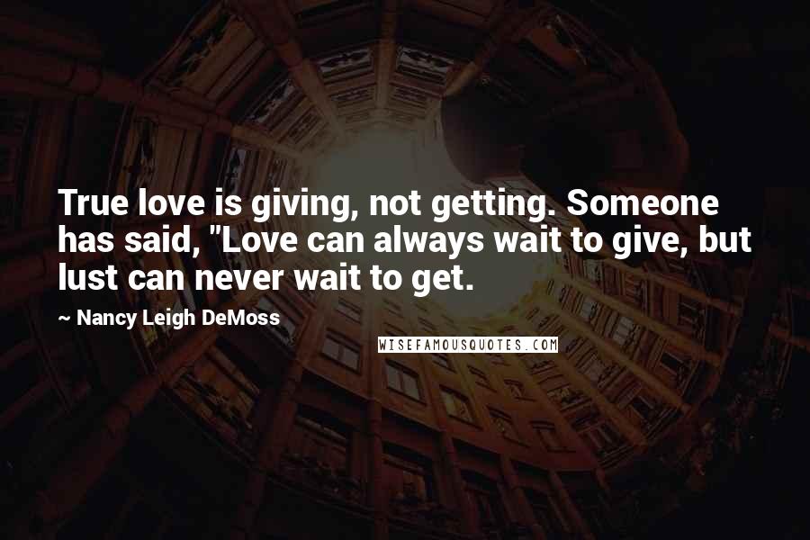 Nancy Leigh DeMoss Quotes: True love is giving, not getting. Someone has said, "Love can always wait to give, but lust can never wait to get.