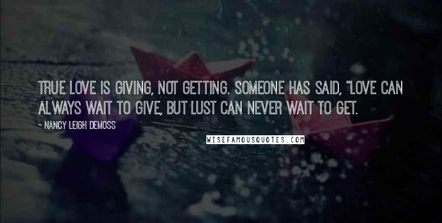 Nancy Leigh DeMoss Quotes: True love is giving, not getting. Someone has said, "Love can always wait to give, but lust can never wait to get.