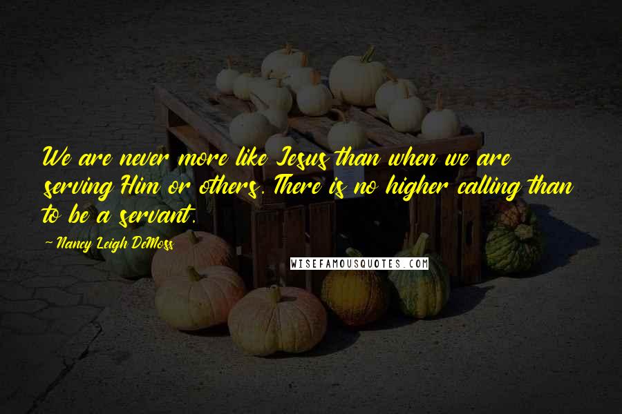 Nancy Leigh DeMoss Quotes: We are never more like Jesus than when we are serving Him or others. There is no higher calling than to be a servant.