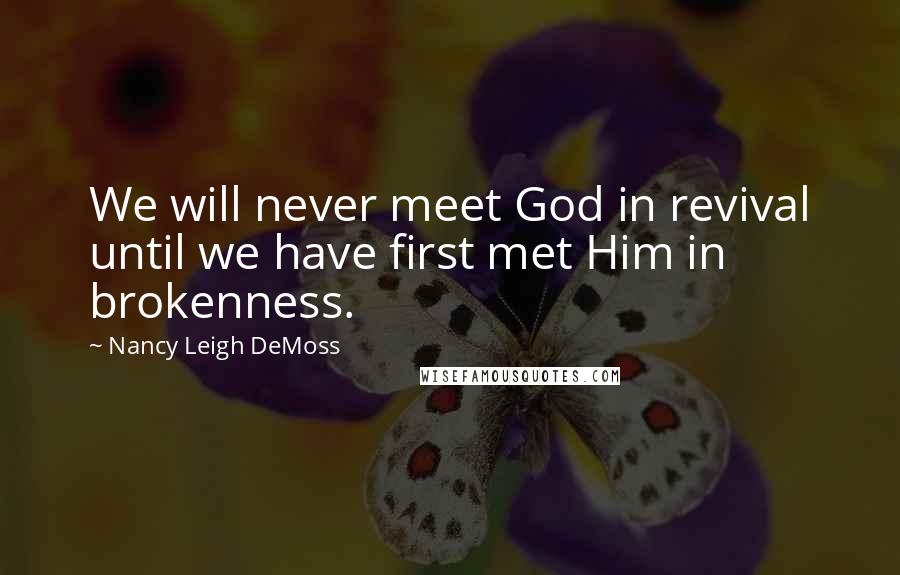 Nancy Leigh DeMoss Quotes: We will never meet God in revival until we have first met Him in brokenness.