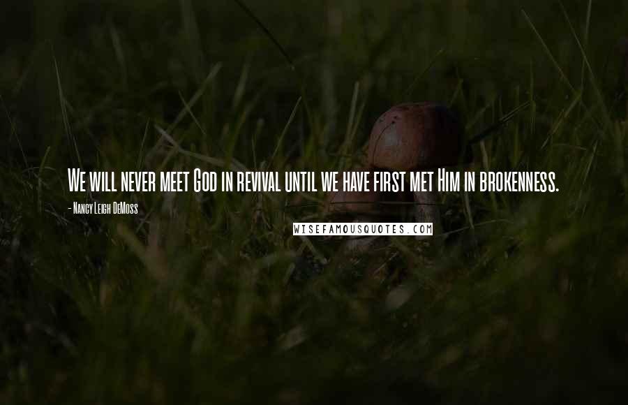 Nancy Leigh DeMoss Quotes: We will never meet God in revival until we have first met Him in brokenness.