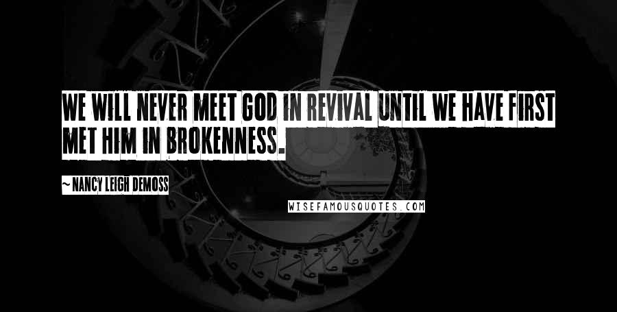 Nancy Leigh DeMoss Quotes: We will never meet God in revival until we have first met Him in brokenness.