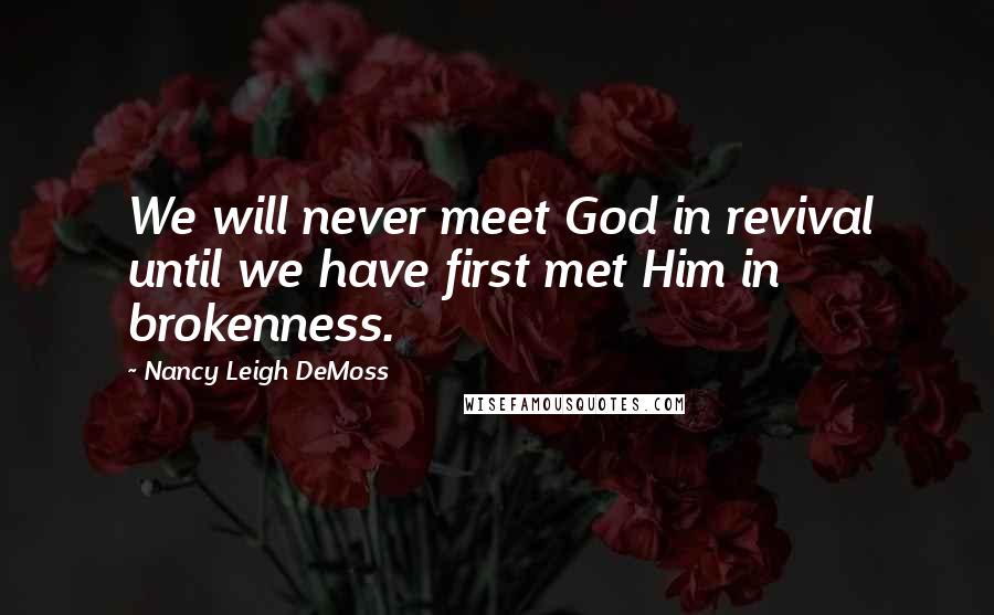 Nancy Leigh DeMoss Quotes: We will never meet God in revival until we have first met Him in brokenness.