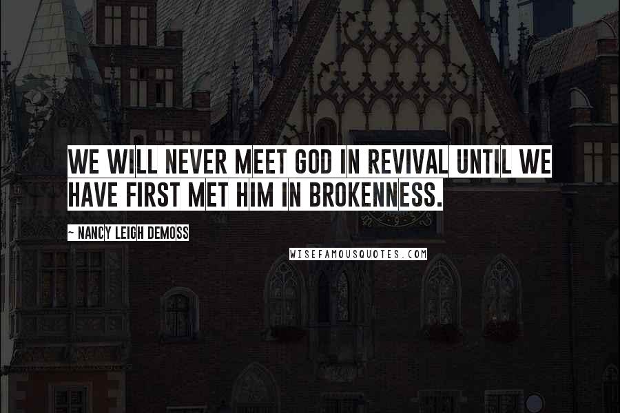 Nancy Leigh DeMoss Quotes: We will never meet God in revival until we have first met Him in brokenness.