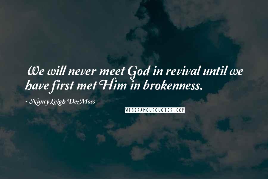 Nancy Leigh DeMoss Quotes: We will never meet God in revival until we have first met Him in brokenness.