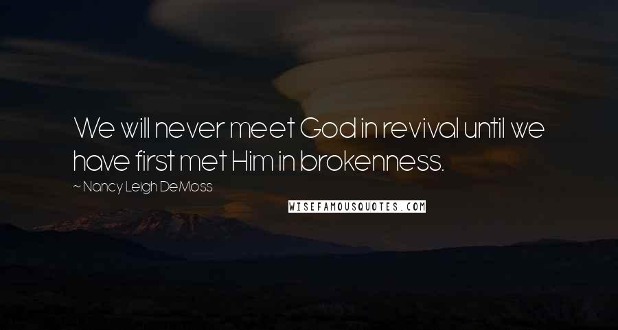 Nancy Leigh DeMoss Quotes: We will never meet God in revival until we have first met Him in brokenness.