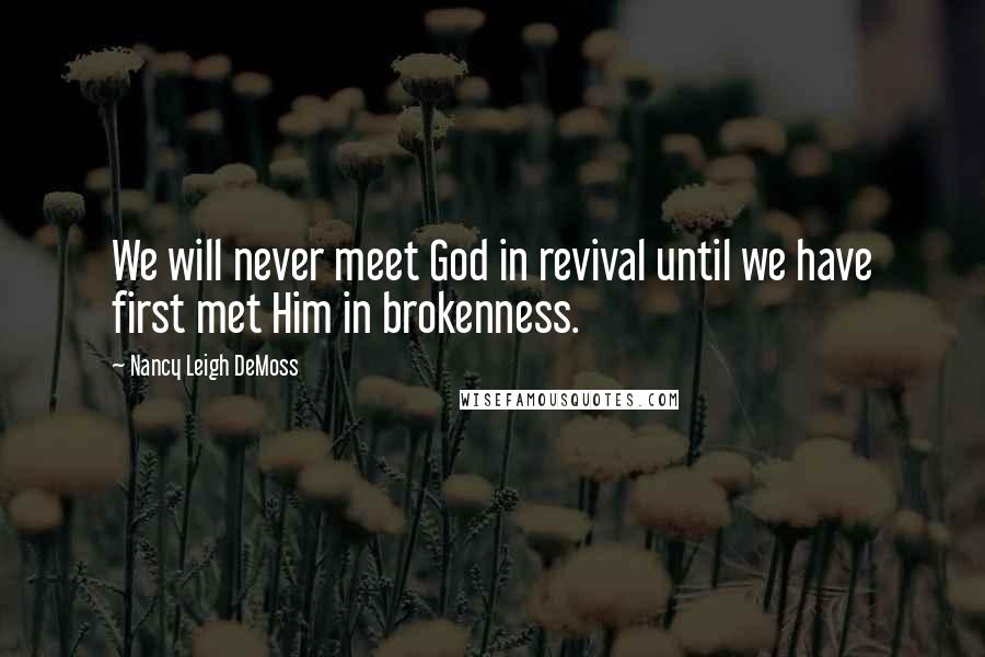 Nancy Leigh DeMoss Quotes: We will never meet God in revival until we have first met Him in brokenness.