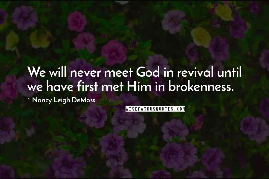 Nancy Leigh DeMoss Quotes: We will never meet God in revival until we have first met Him in brokenness.