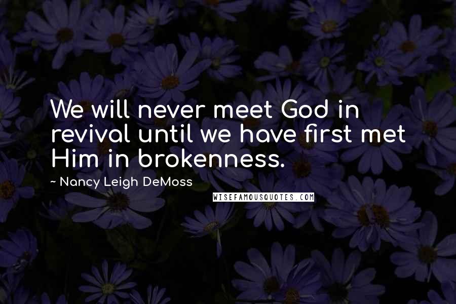 Nancy Leigh DeMoss Quotes: We will never meet God in revival until we have first met Him in brokenness.