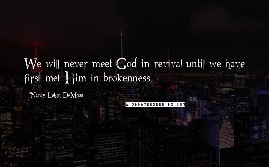 Nancy Leigh DeMoss Quotes: We will never meet God in revival until we have first met Him in brokenness.