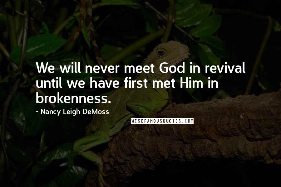 Nancy Leigh DeMoss Quotes: We will never meet God in revival until we have first met Him in brokenness.