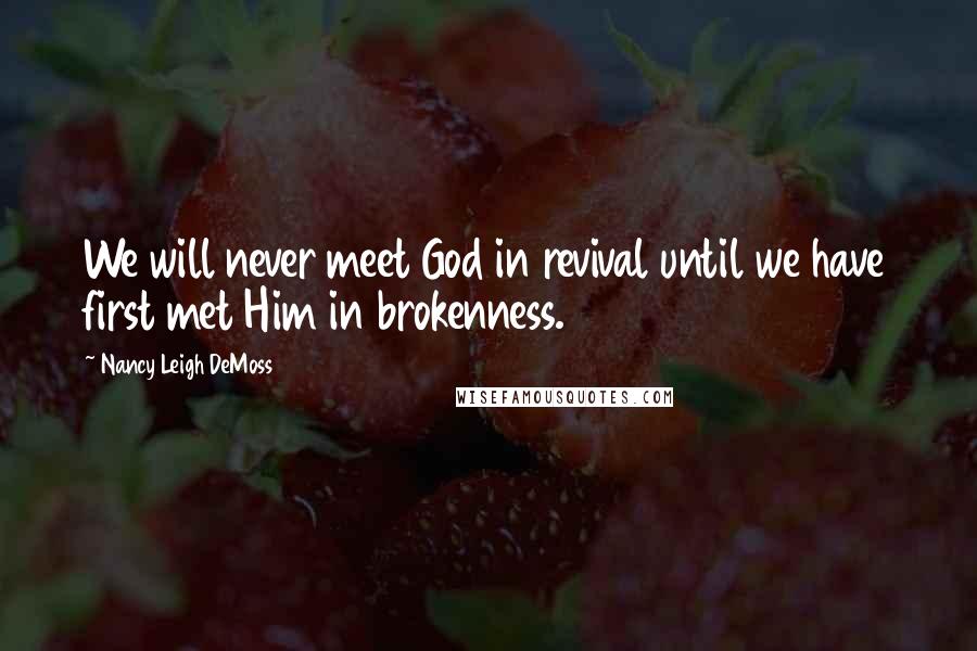 Nancy Leigh DeMoss Quotes: We will never meet God in revival until we have first met Him in brokenness.