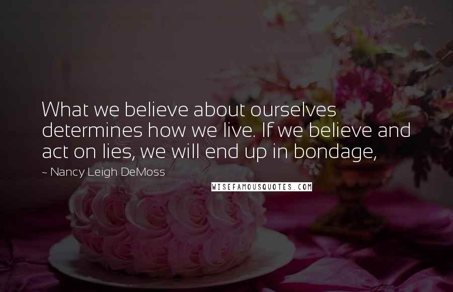 Nancy Leigh DeMoss Quotes: What we believe about ourselves determines how we live. If we believe and act on lies, we will end up in bondage,