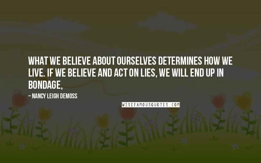 Nancy Leigh DeMoss Quotes: What we believe about ourselves determines how we live. If we believe and act on lies, we will end up in bondage,