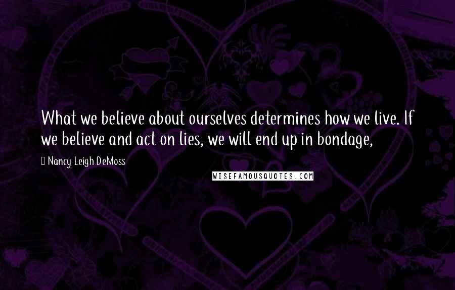 Nancy Leigh DeMoss Quotes: What we believe about ourselves determines how we live. If we believe and act on lies, we will end up in bondage,