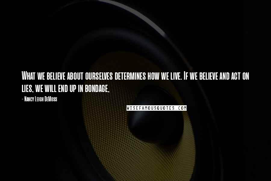 Nancy Leigh DeMoss Quotes: What we believe about ourselves determines how we live. If we believe and act on lies, we will end up in bondage,