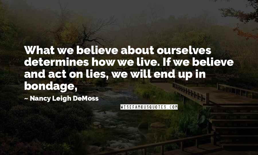 Nancy Leigh DeMoss Quotes: What we believe about ourselves determines how we live. If we believe and act on lies, we will end up in bondage,