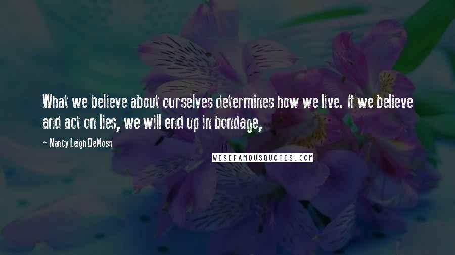 Nancy Leigh DeMoss Quotes: What we believe about ourselves determines how we live. If we believe and act on lies, we will end up in bondage,