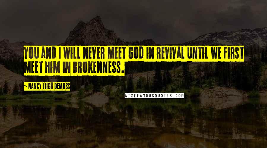 Nancy Leigh DeMoss Quotes: You and I will never meet God in revival until we first meet Him in brokenness.